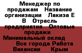 Менеджер по продажам › Название организации ­ Лакиза Е.В › Отрасль предприятия ­ Оптовые продажи › Минимальный оклад ­ 30 000 - Все города Работа » Вакансии   . Крым,Бахчисарай